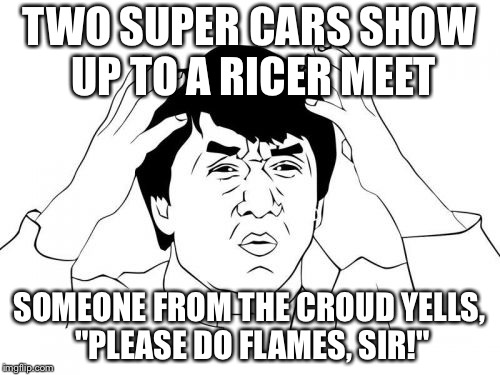 Ricers be like | TWO SUPER CARS SHOW UP TO A RICER MEET; SOMEONE FROM THE CROUD YELLS, "PLEASE DO FLAMES, SIR!" | image tagged in memes,jackie chan wtf,lamborghini | made w/ Imgflip meme maker