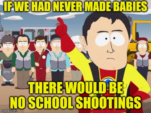 Captain Hindsight | IF WE HAD NEVER MADE BABIES; THERE WOULD BE NO SCHOOL SHOOTINGS | image tagged in memes,captain hindsight,funny,lol so funny | made w/ Imgflip meme maker