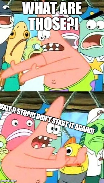 Put It Somewhere Else Patrick | WHAT ARE THOSE?! WAIT !! STOP!!! DON'T START IT AGAIN!! | image tagged in memes,put it somewhere else patrick | made w/ Imgflip meme maker