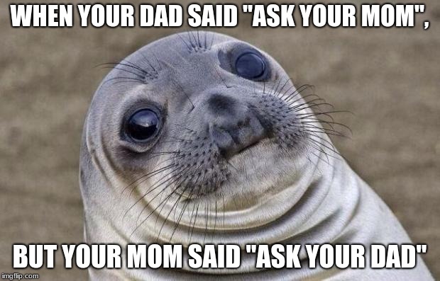 This was so confusing as a child | WHEN YOUR DAD SAID "ASK YOUR MOM", BUT YOUR MOM SAID "ASK YOUR DAD" | image tagged in memes,awkward moment sealion,seal,mom,dad,family | made w/ Imgflip meme maker