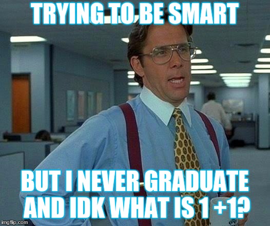 That Would Be Great Meme | TRYING TO BE SMART; BUT I NEVER GRADUATE AND IDK WHAT IS 1 +1? | image tagged in memes,that would be great | made w/ Imgflip meme maker