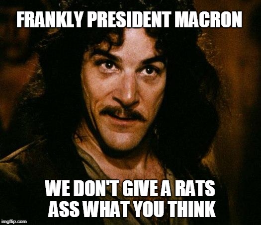 Inigo Montoya Meme | FRANKLY PRESIDENT MACRON; WE DON'T GIVE A RATS ASS WHAT YOU THINK | image tagged in memes,inigo montoya | made w/ Imgflip meme maker