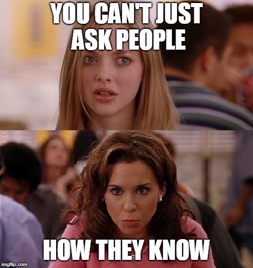 Mean Girls | YOU CAN'T JUST ASK PEOPLE; HOW THEY KNOW | image tagged in mean girls | made w/ Imgflip meme maker
