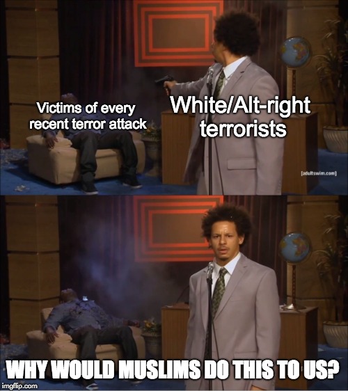 Very Fine People | Victims of every recent terror attack; White/Alt-right terrorists; WHY WOULD MUSLIMS DO THIS TO US? | image tagged in eric andre,alt right,toronto,muslim,terrorism | made w/ Imgflip meme maker