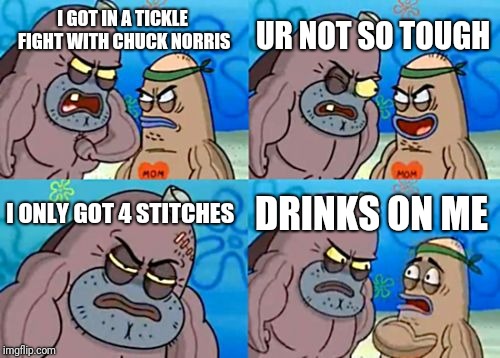 How Tough Are You |  UR NOT SO TOUGH; I GOT IN A TICKLE FIGHT WITH CHUCK NORRIS; I ONLY GOT 4 STITCHES; DRINKS ON ME | image tagged in memes,how tough are you | made w/ Imgflip meme maker