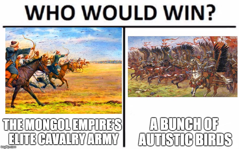 Who Would Win? Meme | THE MONGOL EMPIRE'S ELITE CAVALRY ARMY; A BUNCH OF AUTISTIC BIRDS | image tagged in memes,who would win | made w/ Imgflip meme maker