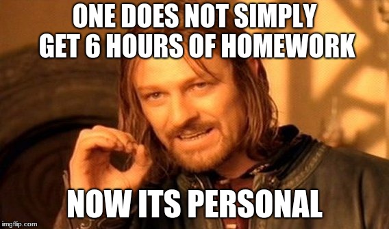 One Does Not Simply Meme | ONE DOES NOT SIMPLY GET 6 HOURS OF HOMEWORK; NOW ITS PERSONAL | image tagged in memes,one does not simply | made w/ Imgflip meme maker