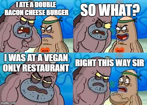 Hes not afraid of vegans | SO WHAT? I ATE A DOUBLE BACON CHEESE BURGER; I WAS AT A VEGAN ONLY RESTAURANT; RIGHT THIS WAY SIR | image tagged in memes,how tough are you,vegan | made w/ Imgflip meme maker