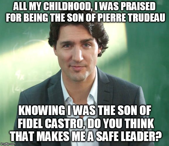 Justin Trudeau | ALL MY CHILDHOOD, I WAS PRAISED FOR BEING THE SON OF PIERRE TRUDEAU; KNOWING I WAS THE SON OF FIDEL CASTRO, DO YOU THINK THAT MAKES ME A SAFE LEADER? | image tagged in justin trudeau | made w/ Imgflip meme maker