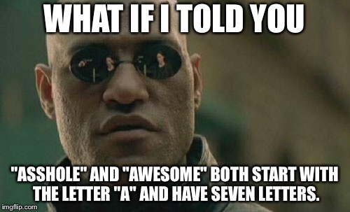 Asshole and Awesome | WHAT IF I TOLD YOU; "ASSHOLE" AND "AWESOME" BOTH START WITH THE LETTER "A" AND HAVE SEVEN LETTERS. | image tagged in memes,matrix morpheus,asshole,awesome,words,letter | made w/ Imgflip meme maker