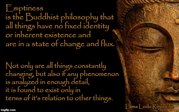 Truth | Emptiness                   is the Buddhist philosophy that all things have no fixed
identity or inherent existence and are in a state of change and flux. Not only are all things constantly changing, but also if any phenomenon
 is analyzed in enough detail, it is found to exist only in terms of it’s
relation to other things. Lama Lodu Rinpoche | image tagged in buddha - quotes | made w/ Imgflip meme maker