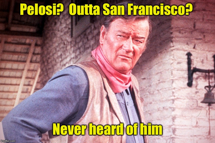 The Swamp Monster vs John Wayne.  Who would win? | Pelosi?  Outta San Francisco? Never heard of him | image tagged in john wayne,memes,pelosi,swamp | made w/ Imgflip meme maker