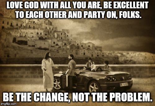 Jesus Talking To Cool Dude Meme | LOVE GOD WITH ALL YOU ARE, BE EXCELLENT TO EACH OTHER AND PARTY ON, FOLKS. BE THE CHANGE, NOT THE PROBLEM. | image tagged in memes,jesus talking to cool dude | made w/ Imgflip meme maker