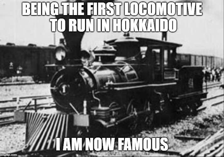 BEING THE FIRST LOCOMOTIVE TO RUN IN HOKKAIDO; I AM NOW FAMOUS | image tagged in locomotive | made w/ Imgflip meme maker