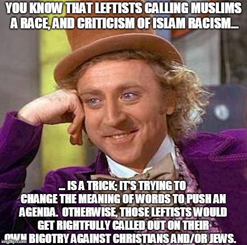 Redefining Race | YOU KNOW THAT LEFTISTS CALLING MUSLIMS A RACE, AND CRITICISM OF ISLAM RACISM... ... IS A TRICK; IT'S TRYING TO CHANGE THE MEANING OF WORDS TO PUSH AN AGENDA.  OTHERWISE, THOSE LEFTISTS WOULD GET RIGHTFULLY CALLED OUT ON THEIR OWN BIGOTRY AGAINST CHRISTIANS AND/OR JEWS. | image tagged in memes,creepy condescending wonka,leftists,left wing,marxism,truth | made w/ Imgflip meme maker