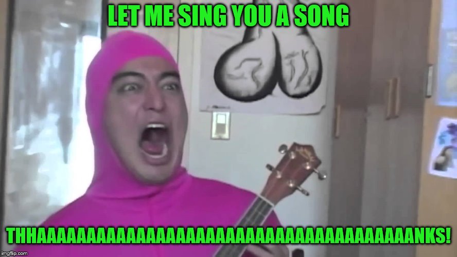 LET ME SING YOU A SONG THHAAAAAAAAAAAAAAAAAAAAAAAAAAAAAAAAAAAAAANKS! | made w/ Imgflip meme maker
