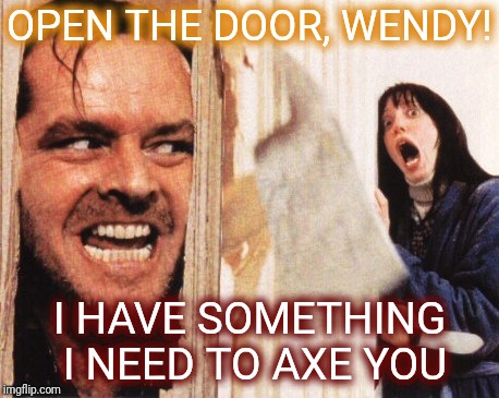 Who says puns can't be evil? | OPEN THE DOOR, WENDY! I HAVE SOMETHING I NEED TO AXE YOU | image tagged in heres johnny,puns,bad puns,funny memes,bad grammar and spelling memes | made w/ Imgflip meme maker