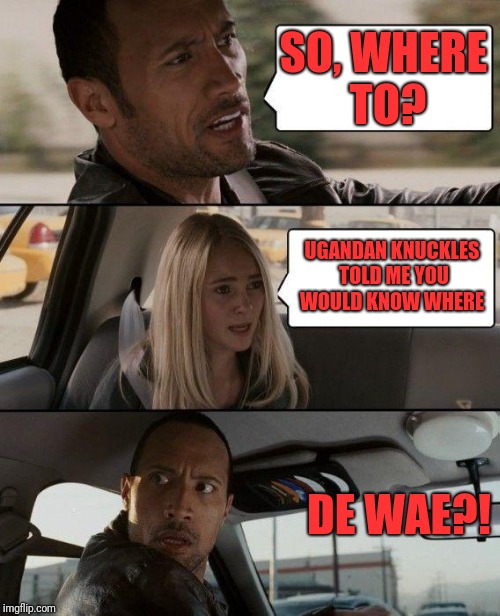 The Rock Driving Meme | SO, WHERE TO? UGANDAN KNUCKLES TOLD ME YOU WOULD KNOW WHERE; DE WAE?! | image tagged in memes,the rock driving | made w/ Imgflip meme maker