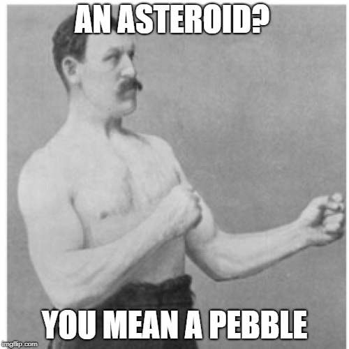 Overly Manly Man | AN ASTEROID? YOU MEAN A PEBBLE | image tagged in memes,overly manly man | made w/ Imgflip meme maker