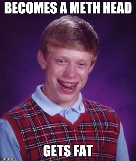 Bad Luck Brian Meme | BECOMES A METH HEAD; GETS FAT | image tagged in memes,bad luck brian | made w/ Imgflip meme maker