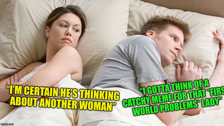 couple in bed | “I GOTTA THINK OF A CATCHY MEME FOR THAT *FIRST WORLD PROBLEMS* LADY”; “I’M CERTAIN HE’S THINKING ABOUT ANOTHER WOMAN” | image tagged in couple in bed | made w/ Imgflip meme maker