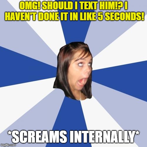 Annoying Facebook Girl Meme | OMG! SHOULD I TEXT HIM!? I HAVEN'T DONE IT IN LIKE 5 SECONDS! *SCREAMS INTERNALLY* | image tagged in memes,annoying facebook girl | made w/ Imgflip meme maker
