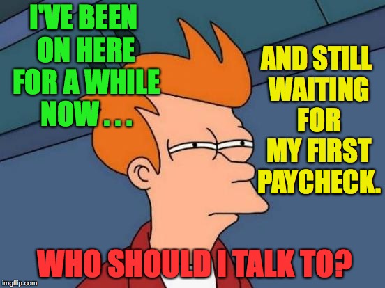 Futurama Fry | AND STILL WAITING FOR MY FIRST PAYCHECK. I'VE BEEN ON HERE FOR A WHILE NOW . . . WHO SHOULD I TALK TO? | image tagged in memes,futurama fry | made w/ Imgflip meme maker