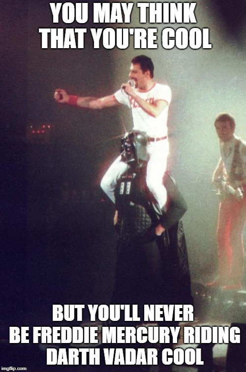 Freddie Mercury riding Darth Vadar | YOU MAY THINK THAT YOU'RE COOL; BUT YOU'LL NEVER BE FREDDIE MERCURY RIDING DARTH VADAR COOL | image tagged in darth vader,freddie mercury,cool,funny memes,memes,rock music | made w/ Imgflip meme maker