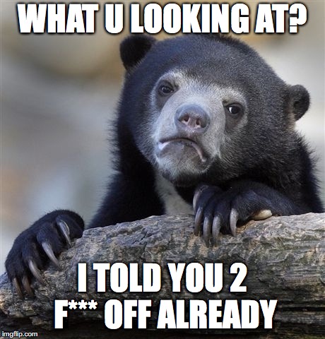 wat u looking at
 | WHAT U LOOKING AT? I TOLD YOU 2 F*** OFF ALREADY | image tagged in memes,confession bear | made w/ Imgflip meme maker