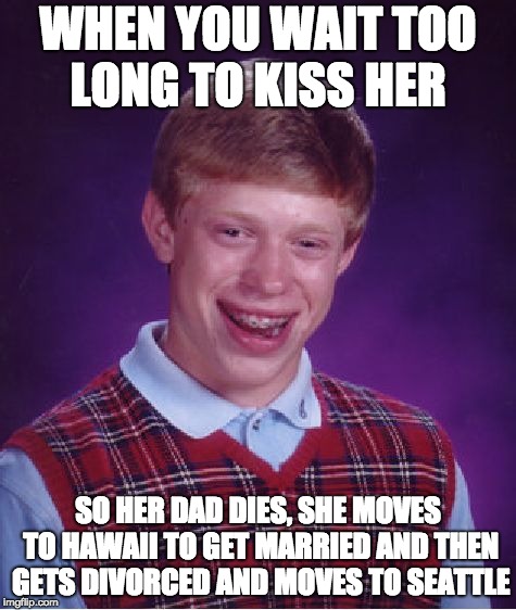 Bad Luck Brian | WHEN YOU WAIT TOO LONG TO KISS HER; SO HER DAD DIES, SHE MOVES TO HAWAII TO GET MARRIED AND THEN GETS DIVORCED AND MOVES TO SEATTLE | image tagged in memes,bad luck brian | made w/ Imgflip meme maker