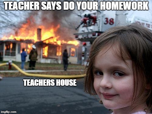 Disaster Girl | TEACHER SAYS DO YOUR HOMEWORK; TEACHERS HOUSE | image tagged in memes,disaster girl | made w/ Imgflip meme maker