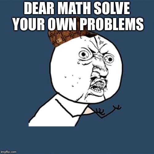 Y U No | DEAR MATH SOLVE YOUR OWN PROBLEMS | image tagged in memes,y u no,scumbag | made w/ Imgflip meme maker