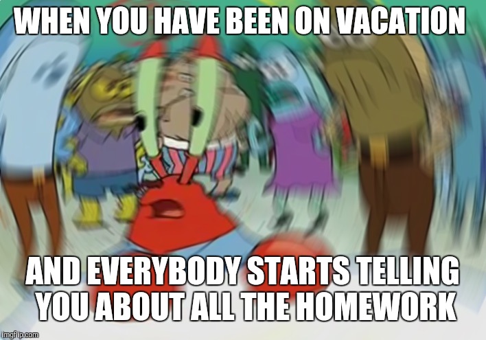 Mr Krabs Blur Meme | WHEN YOU HAVE BEEN ON VACATION; AND EVERYBODY STARTS TELLING YOU ABOUT ALL THE HOMEWORK | image tagged in memes,mr krabs blur meme | made w/ Imgflip meme maker