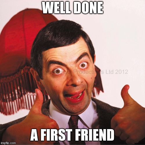 mr bean well done | WELL DONE; A FIRST FRIEND | image tagged in mr bean well done | made w/ Imgflip meme maker