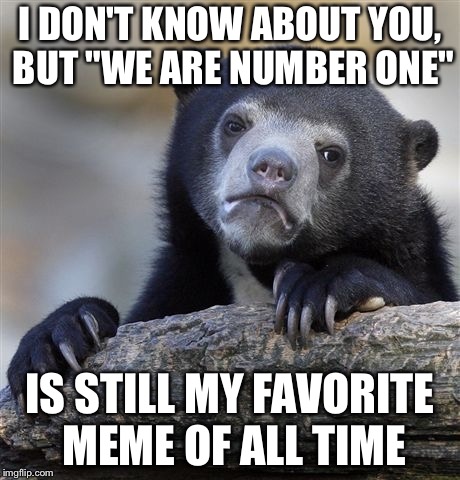 Just my own personal opinion | I DON'T KNOW ABOUT YOU, BUT "WE ARE NUMBER ONE"; IS STILL MY FAVORITE MEME OF ALL TIME | image tagged in memes,confession bear,we are number one,favorite | made w/ Imgflip meme maker