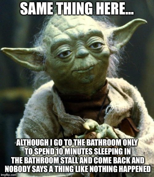 Star Wars Yoda Meme | SAME THING HERE... ALTHOUGH I GO TO THE BATHROOM ONLY TO SPEND 10 MINUTES SLEEPING IN THE BATHROOM STALL AND COME BACK AND NOBODY SAYS A THI | image tagged in memes,star wars yoda | made w/ Imgflip meme maker