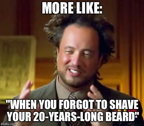Ancient Aliens Meme | MORE LIKE: "WHEN YOU FORGOT TO SHAVE YOUR 20-YEARS-LONG BEARD" | image tagged in memes,ancient aliens | made w/ Imgflip meme maker