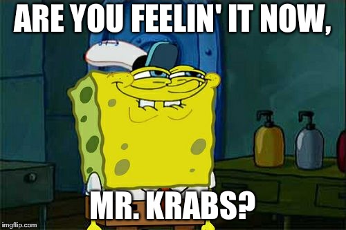 Don't You Squidward Meme | ARE YOU FEELIN' IT NOW, MR. KRABS? | image tagged in memes,dont you squidward | made w/ Imgflip meme maker