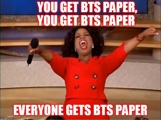 Oprah You Get A | YOU GET BTS PAPER,     YOU GET BTS PAPER; EVERYONE GETS BTS PAPER | image tagged in memes,oprah you get a | made w/ Imgflip meme maker