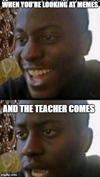 When you realize | WHEN YOU'RE LOOKING AT MEMES; AND THE TEACHER COMES | image tagged in when you realize | made w/ Imgflip meme maker