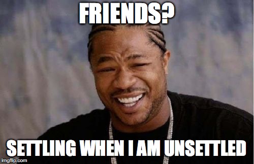Unsettling when I am settled | FRIENDS? SETTLING WHEN I AM UNSETTLED | image tagged in memes,yo dawg heard you,imgflip,yahuah,yahusha,subjectmatters | made w/ Imgflip meme maker