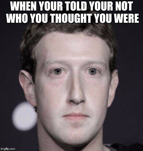 WHEN YOUR TOLD YOUR NOT WHO YOU THOUGHT YOU WERE | image tagged in facebook,mark zuckerberg | made w/ Imgflip meme maker