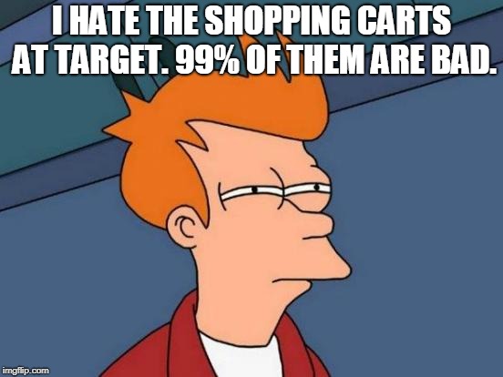 Futurama Fry Meme | I HATE THE SHOPPING CARTS AT TARGET. 99% OF THEM ARE BAD. | image tagged in memes,futurama fry | made w/ Imgflip meme maker