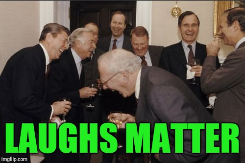Laughing Men In Suits Meme | LAUGHS MATTER | image tagged in memes,laughing men in suits | made w/ Imgflip meme maker