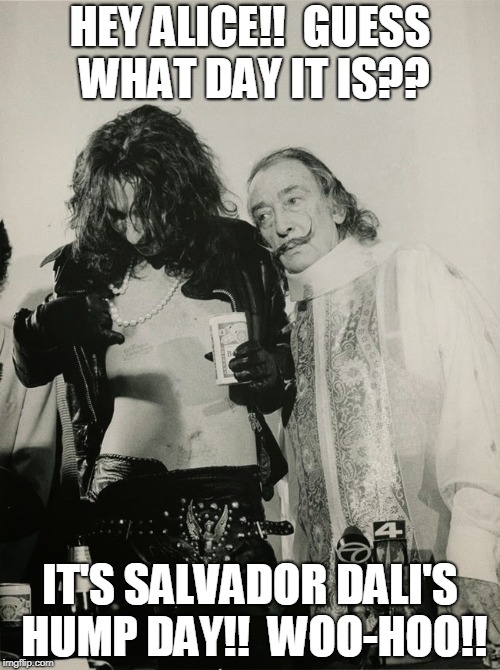 HEY ALICE!!  GUESS WHAT DAY IT IS?? IT'S SALVADOR DALI'S HUMP DAY!!  WOO-HOO!! | image tagged in alice_and_salvador's_hump_day | made w/ Imgflip meme maker