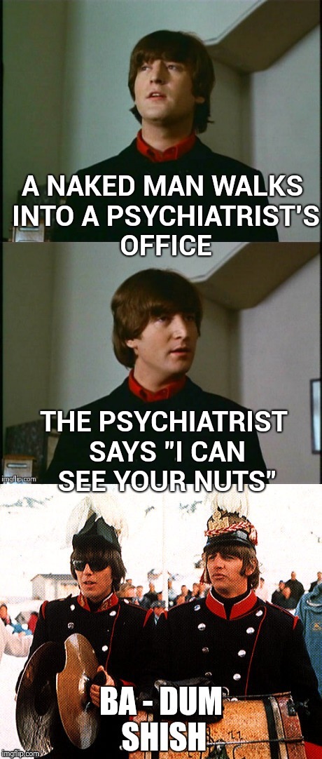 Always take your problems to a professional | A NAKED MAN WALKS INTO A PSYCHIATRIST'S OFFICE THE PSYCHIATRIST SAYS "I CAN SEE YOUR NUTS" | image tagged in bad pun beatles,deez nuts,junk,weird stuff | made w/ Imgflip meme maker