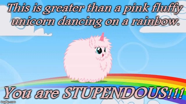 pink fluffy unicorns dancing on rainbows |  This is greater than a pink fluffy unicorn dancing on a rainbow. You are STUPENDOUS!!! | image tagged in pink fluffy unicorns dancing on rainbows | made w/ Imgflip meme maker