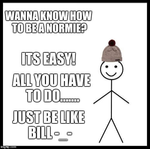 Be Like Bill | WANNA KNOW HOW TO BE A NORMIE? ITS EASY! ALL YOU HAVE TO DO....... JUST BE LIKE BILL -_- | image tagged in memes,be like bill | made w/ Imgflip meme maker