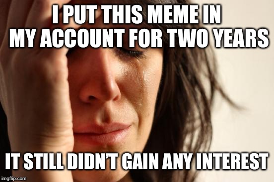 First World Problems Meme | I PUT THIS MEME IN MY ACCOUNT FOR TWO YEARS; IT STILL DIDN’T GAIN ANY INTEREST | image tagged in memes,first world problems | made w/ Imgflip meme maker