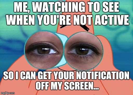 Patrick Binoculars | ME, WATCHING TO SEE WHEN YOU'RE NOT ACTIVE; SO I CAN GET YOUR NOTIFICATION OFF MY SCREEN... | image tagged in patrick binoculars | made w/ Imgflip meme maker